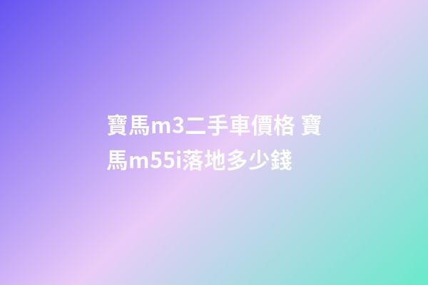 寶馬m3二手車價格 寶馬m55i落地多少錢